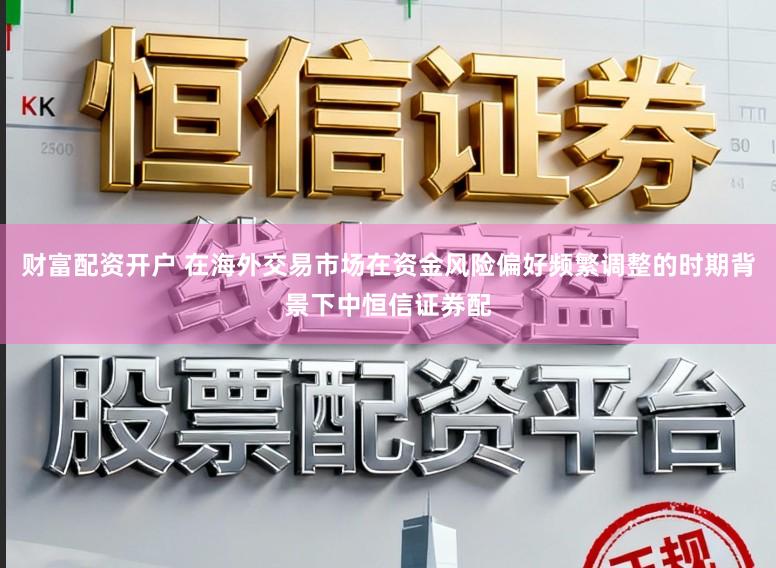 财富配资开户 在海外交易市场在资金风险偏好频繁调整的时期背景下中恒信证券配