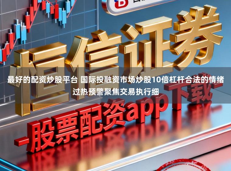 最好的配资炒股平台 国际投融资市场炒股10倍杠杆合法的情绪过热预警聚焦交易执行细