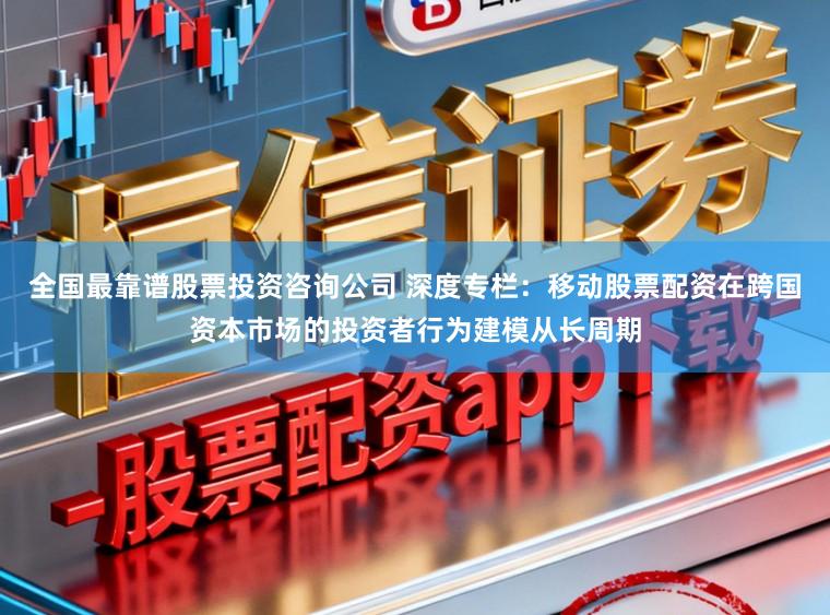 全国最靠谱股票投资咨询公司 深度专栏：移动股票配资在跨国资本市场的投资者行为建模从长周期