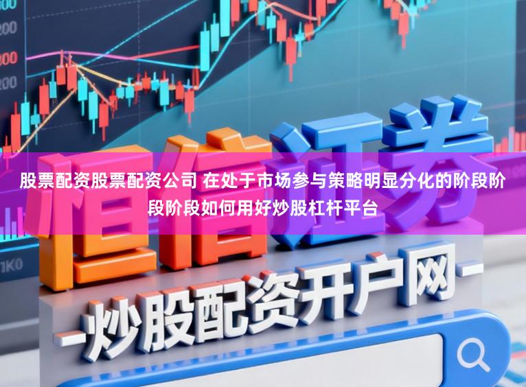 股票配资股票配资公司 在处于市场参与策略明显分化的阶段阶段阶段如何用好炒股杠杆平台