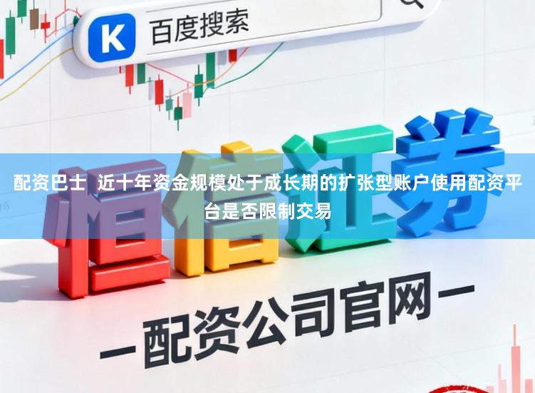 配资巴士  近十年资金规模处于成长期的扩张型账户使用配资平台是否限制交易