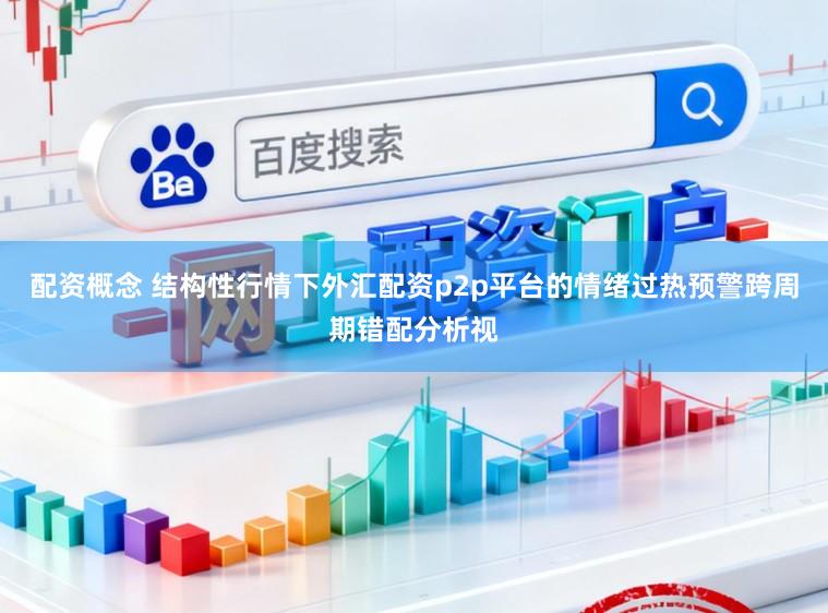 配资概念 结构性行情下外汇配资p2p平台的情绪过热预警跨周期错配分析视