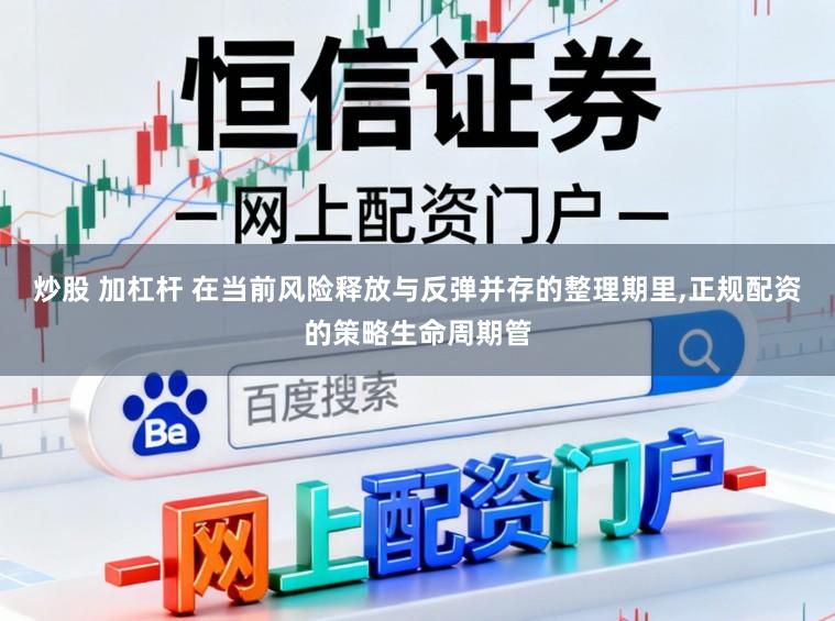 炒股 加杠杆 在当前风险释放与反弹并存的整理期里,正规配资的策略生命周期管