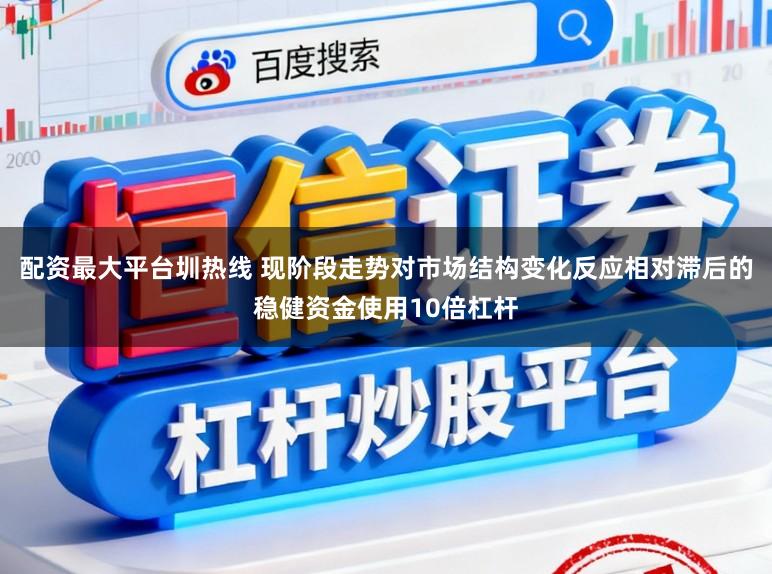 配资最大平台圳热线 现阶段走势对市场结构变化反应相对滞后的稳健资金使用10倍杠杆