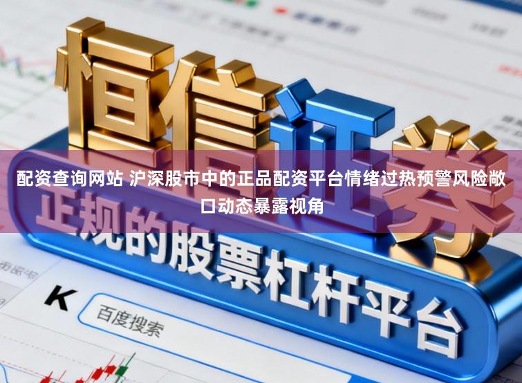 配资查询网站 沪深股市中的正品配资平台情绪过热预警风险敞口动态暴露视角