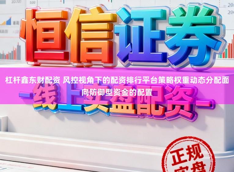 杠杆鑫东财配资 风控视角下的配资排行平台策略权重动态分配面向防御型资金的配置