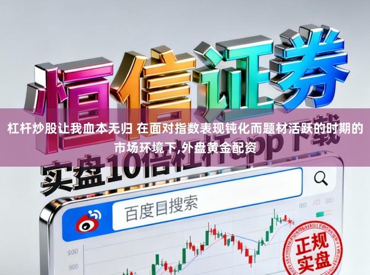 杠杆炒股让我血本无归 在面对指数表现钝化而题材活跃的时期的市场环境下,外盘黄金配资