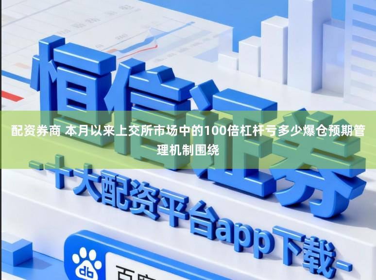 配资券商 本月以来上交所市场中的100倍杠杆亏多少爆仓预期管理机制围绕
