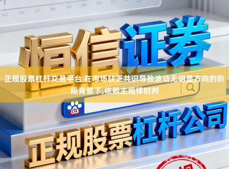正规股票杠杆交易平台 在市场缺乏共识导致波动无明显方向的阶段背景下,依赖主观择时判