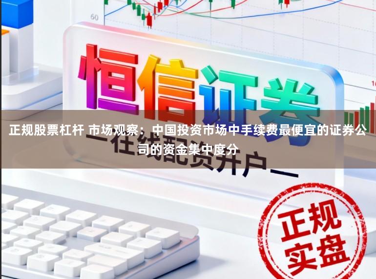 正规股票杠杆 市场观察：中国投资市场中手续费最便宜的证券公司的资金集中度分