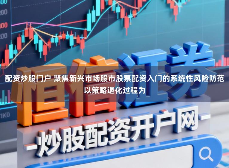 配资炒股门户 聚焦新兴市场股市股票配资入门的系统性风险防范以策略退化过程为