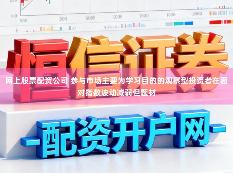 网上股票配资公司 参与市场主要为学习目的的观察型投资者在面对指数波动减弱但题材