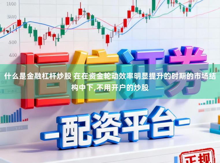 什么是金融杠杆炒股 在在资金轮动效率明显提升的时期的市场结构中下,不用开户的炒股