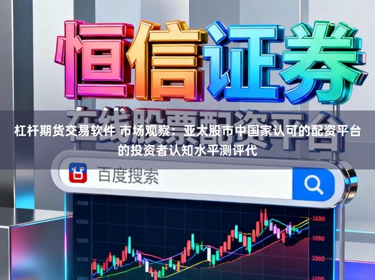 杠杆期货交易软件 市场观察：亚太股市中国家认可的配资平台的投资者认知水平测评代