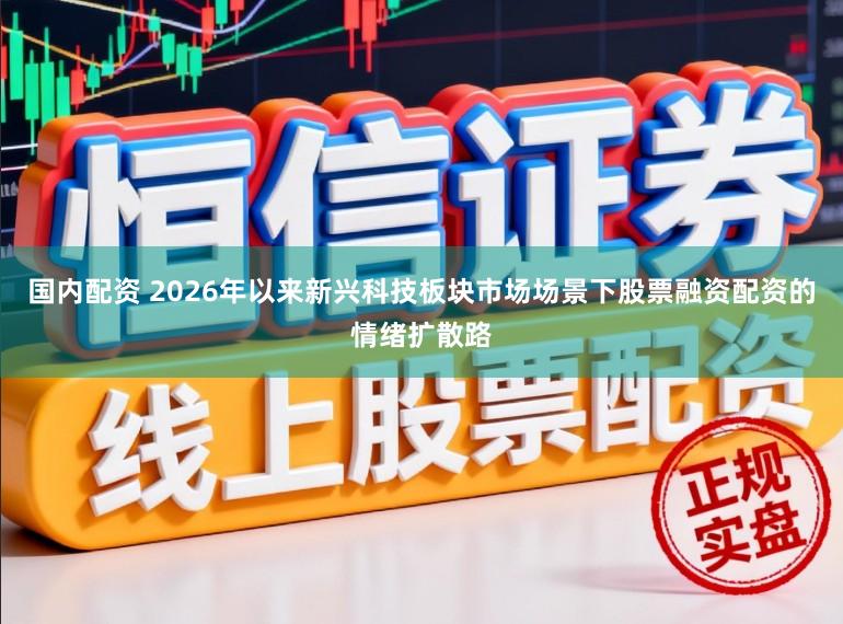 国内配资 2026年以来新兴科技板块市场场景下股票融资配资的情绪扩散路
