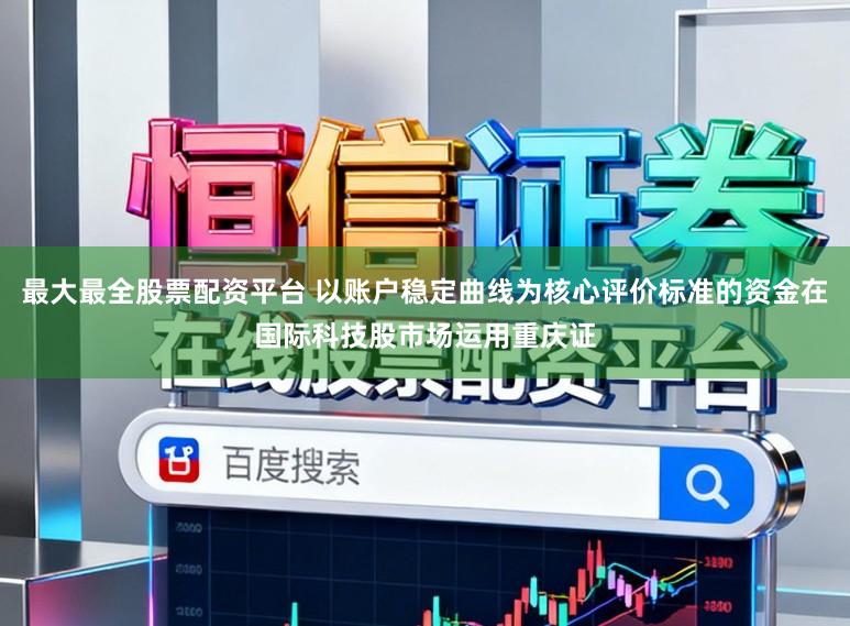 最大最全股票配资平台 以账户稳定曲线为核心评价标准的资金在国际科技股市场运用重庆证