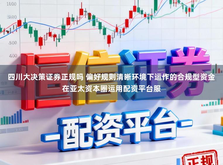 四川大决策证券正规吗 偏好规则清晰环境下运作的合规型资金在亚太资本圈运用配资平台服