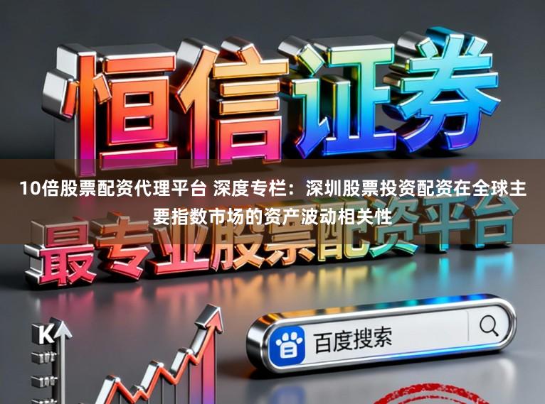 10倍股票配资代理平台 深度专栏：深圳股票投资配资在全球主要指数市场的资产波动相关性