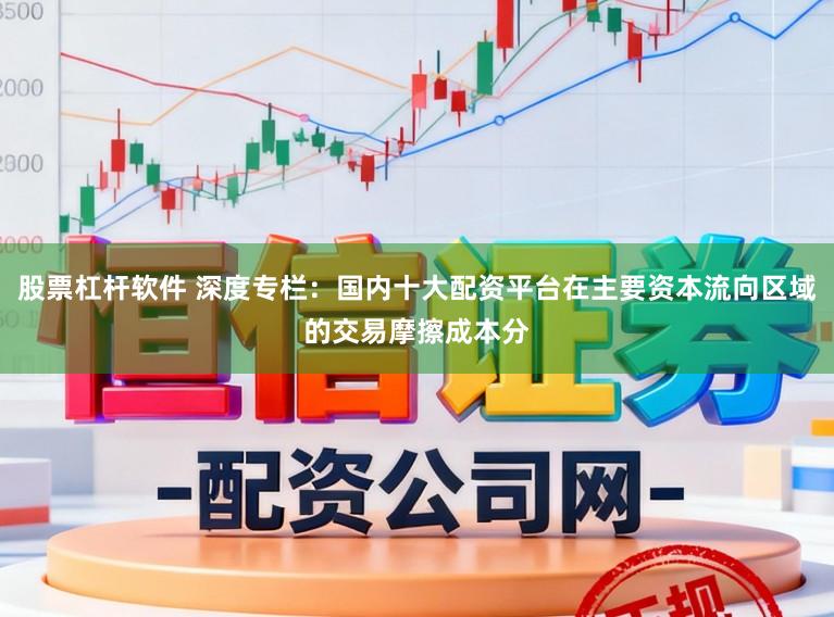 股票杠杆软件 深度专栏：国内十大配资平台在主要资本流向区域的交易摩擦成本分