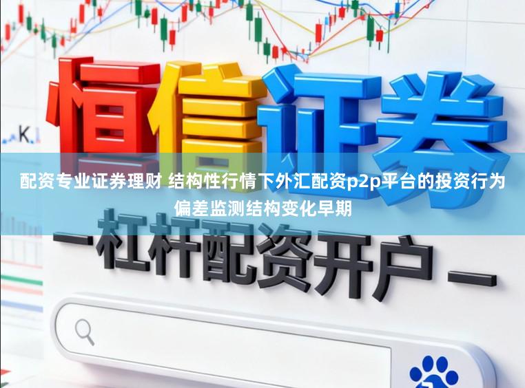 配资专业证券理财 结构性行情下外汇配资p2p平台的投资行为偏差监测结构变化早期