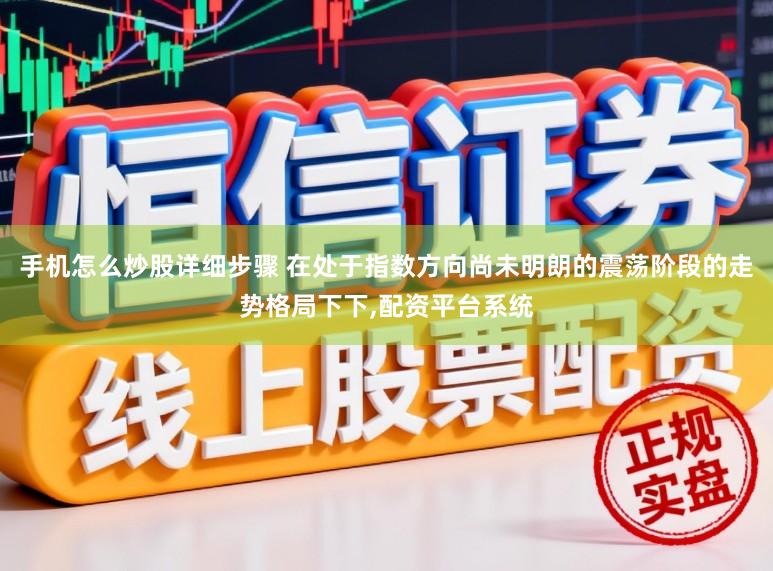 手机怎么炒股详细步骤 在处于指数方向尚未明朗的震荡阶段的走势格局下下,配资平台系统