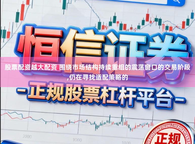 股票配资越大配资 围绕市场结构持续重组的震荡窗口的交易阶段,仍在寻找适配策略的