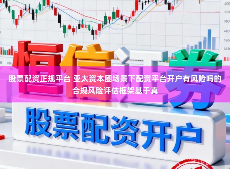 股票配资正规平台 亚太资本圈场景下配资平台开户有风险吗的合规风险评估框架基于真