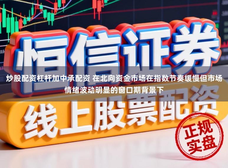 炒股配资杠杆加中承配资 在北向资金市场在指数节奏缓慢但市场情绪波动明显的窗口期背景下