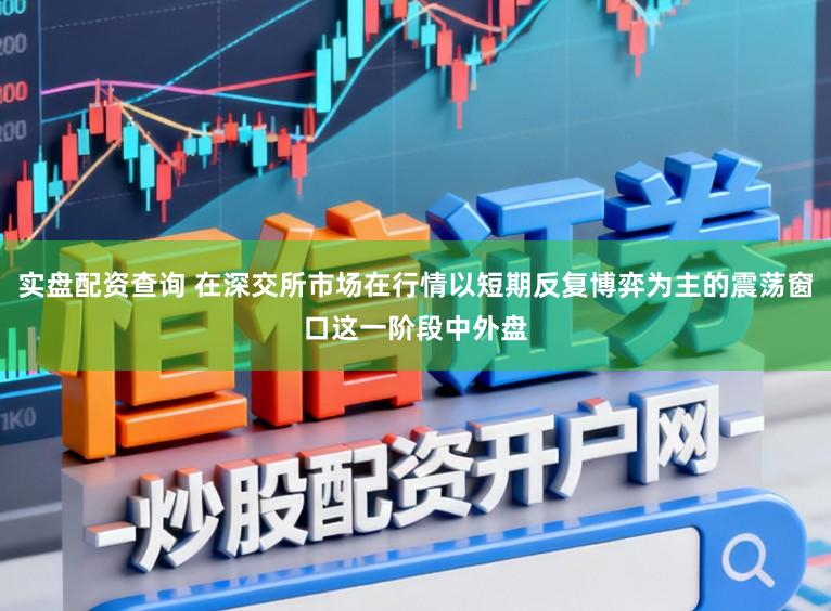 实盘配资查询 在深交所市场在行情以短期反复博弈为主的震荡窗口这一阶段中外盘