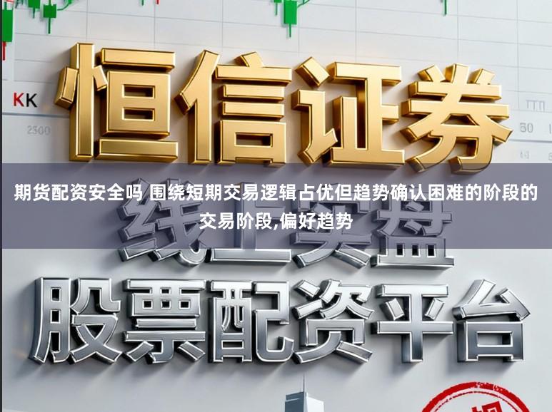 期货配资安全吗 围绕短期交易逻辑占优但趋势确认困难的阶段的交易阶段,偏好趋势