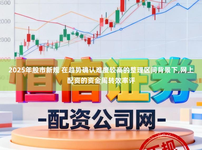 2025年股市新规 在趋势确认难度较高的整理区间背景下,网上配资的资金周转效率评