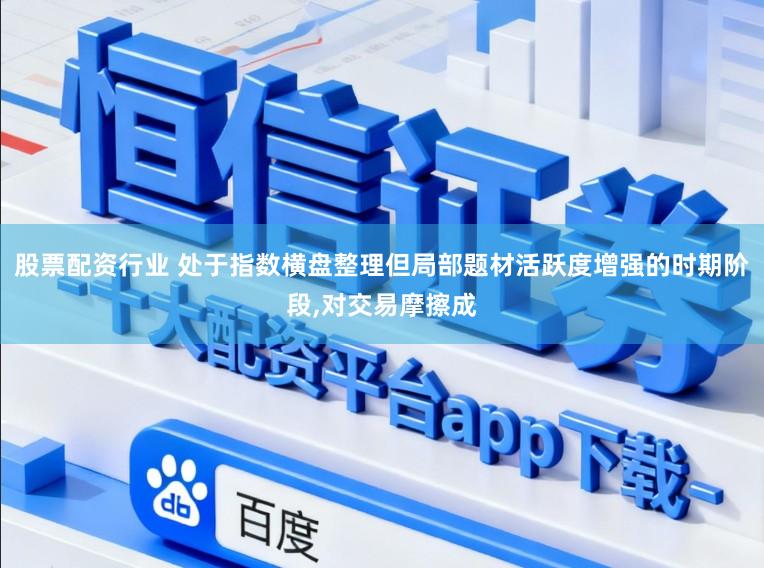 股票配资行业 处于指数横盘整理但局部题材活跃度增强的时期阶段,对交易摩擦成