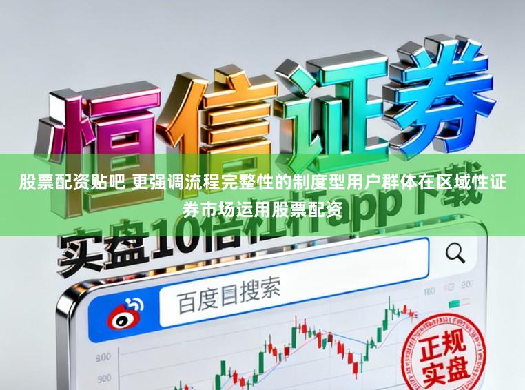 股票配资贴吧 更强调流程完整性的制度型用户群体在区域性证券市场运用股票配资