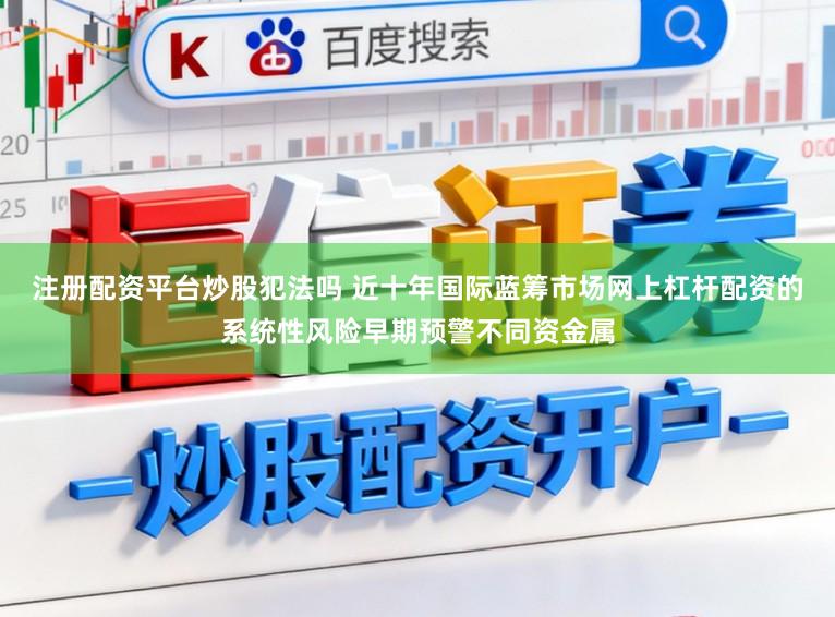 注册配资平台炒股犯法吗 近十年国际蓝筹市场网上杠杆配资的系统性风险早期预警不同资金属