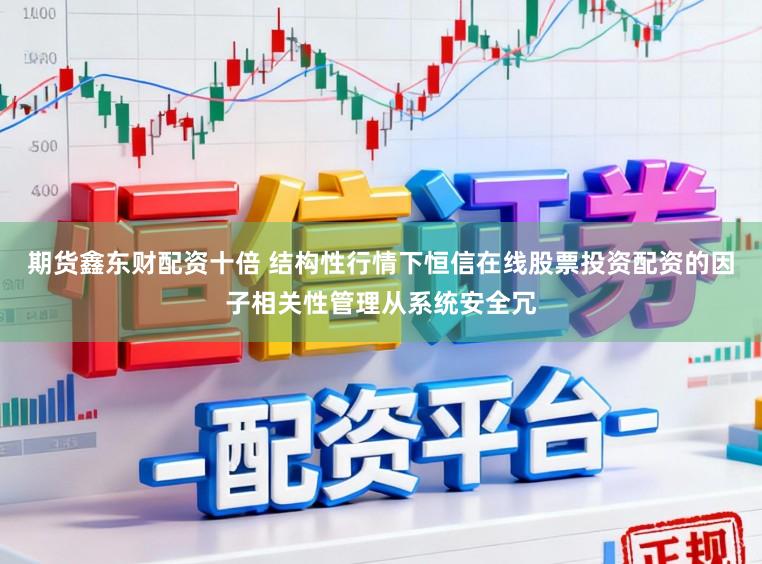 期货鑫东财配资十倍 结构性行情下恒信在线股票投资配资的因子相关性管理从系统安全冗