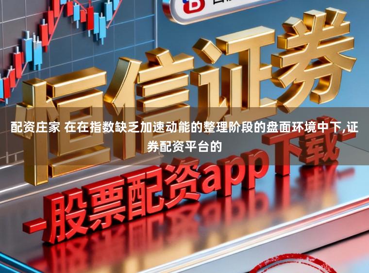 配资庄家 在在指数缺乏加速动能的整理阶段的盘面环境中下,证券配资平台的