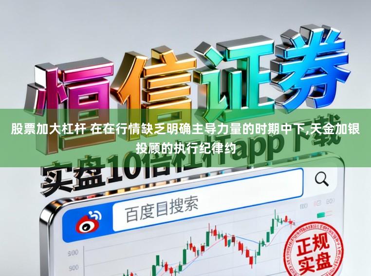 股票加大杠杆 在在行情缺乏明确主导力量的时期中下,天金加银投顾的执行纪律约