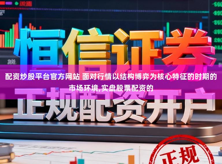 配资炒股平台官方网站 面对行情以结构博弈为核心特征的时期的市场环境,实盘股票配资的