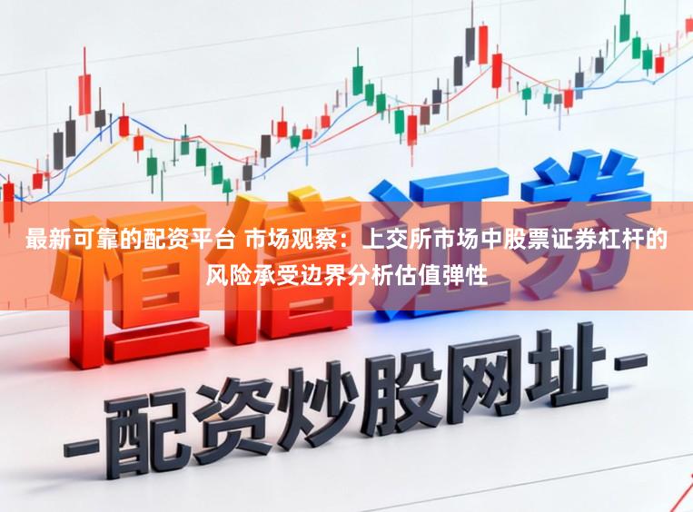 最新可靠的配资平台 市场观察：上交所市场中股票证券杠杆的风险承受边界分析估值弹性