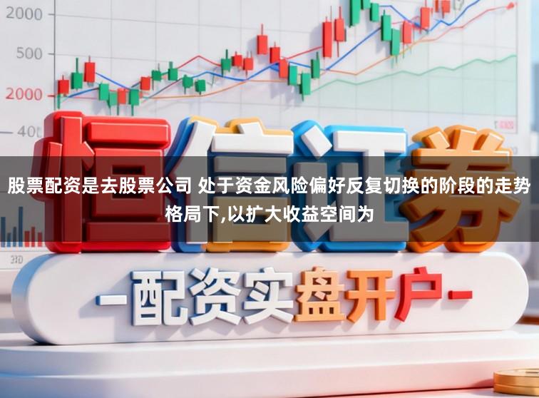 股票配资是去股票公司 处于资金风险偏好反复切换的阶段的走势格局下,以扩大收益空间为