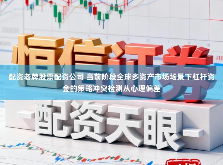 配资老牌股票配资公司 当前阶段全球多资产市场场景下杠杆资金的策略冲突检测从心理偏差