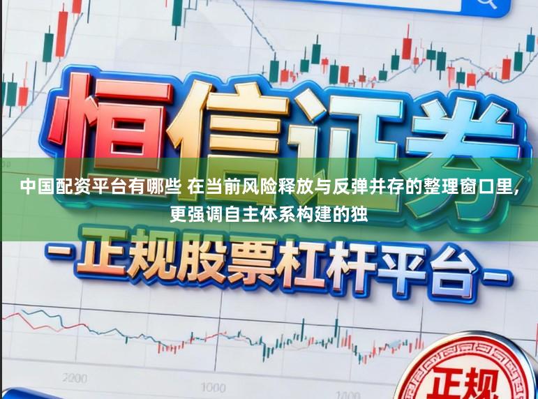中国配资平台有哪些 在当前风险释放与反弹并存的整理窗口里,更强调自主体系构建的独