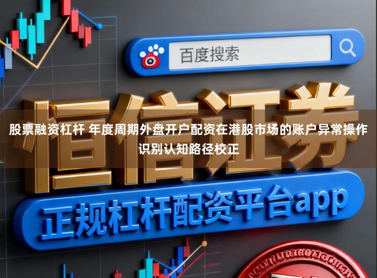 股票融资杠杆 年度周期外盘开户配资在港股市场的账户异常操作识别认知路径校正