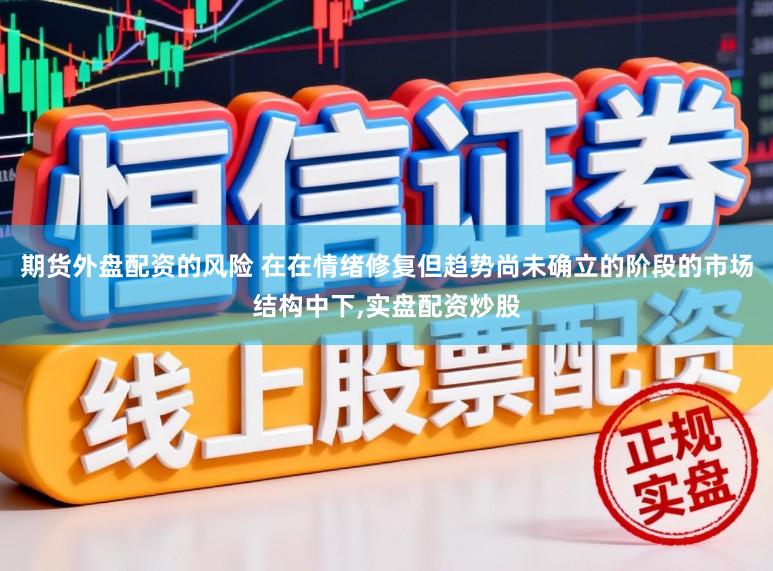 期货外盘配资的风险 在在情绪修复但趋势尚未确立的阶段的市场结构中下,实盘配资炒股