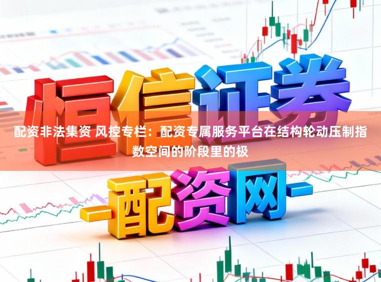 配资非法集资 风控专栏：配资专属服务平台在结构轮动压制指数空间的阶段里的极