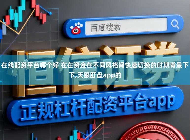 在线配资平台哪个好 在在资金在不同风格间快速切换的时期背景下下,天眼盯盘app的