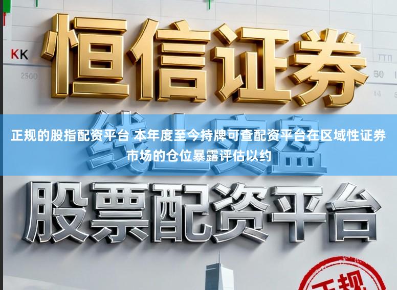 正规的股指配资平台 本年度至今持牌可查配资平台在区域性证券市场的仓位暴露评估以约