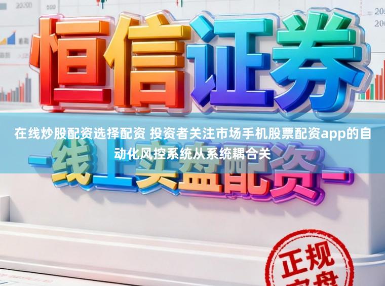 在线炒股配资选择配资 投资者关注市场手机股票配资app的自动化风控系统从系统耦合关