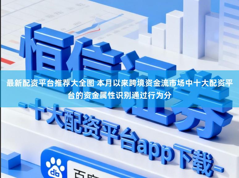 最新配资平台推荐大全图 本月以来跨境资金流市场中十大配资平台的资金属性识别通过行为分