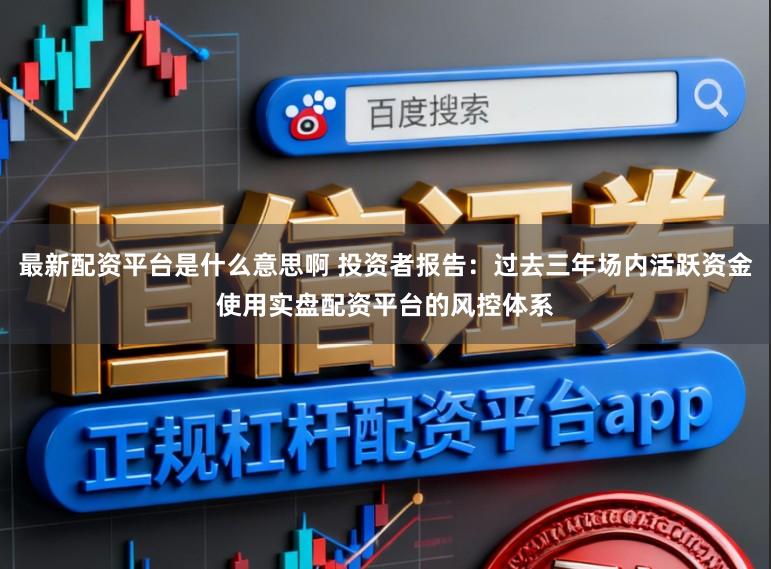 最新配资平台是什么意思啊 投资者报告：过去三年场内活跃资金使用实盘配资平台的风控体系